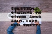 赛驰体育赛事LPL，电竞新星的摇篮，中国电竞的骄傲，赛驰体育赛事LPL，电竞新星孵化器，中国电竞之光