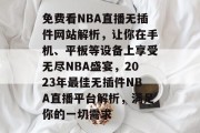 免费看NBA直播无插件网站解析,让你在手机、平板等设备上享受无尽NBA盛宴,2023年最佳无插件NBA直播平台解析,满足你的一切需求 免费看NBA直播无插件网站解析,让你在手机、平板等设备上享受无尽NBA盛宴,2023年最佳无插件NBA直播平台解析,满足你的一切需求