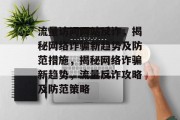 流量访问网站反诈，揭秘网络诈骗新趋势及防范措施，揭秘网络诈骗新趋势，流量反诈攻略及防范策略