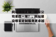 网站建设定制，哪家公司更胜一筹？，网站建设哪家定制服务更卓越？