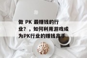 做 PK 最赚钱的行业?,如何利用游戏成为PK行业的赚钱高手 做 PK 最赚钱的行业?,如何利用游戏成为PK行业的赚钱高手