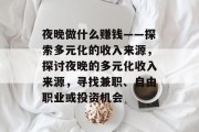 夜晚做什么赚钱——探索多元化的收入来源,探讨夜晚的多元化收入来源,寻找兼职、自由职业或投资机会 夜晚做什么赚钱——探索多元化的收入来源,探讨夜晚的多元化收入来源,寻找兼职、自由职业或投资机会