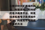 在数字时代扩展插件网站,构建高效、可持续的电子商务平台,利用技术拓展电子商务插件网站,构建高效可持续平台的方法 在数字时代扩展插件网站,构建高效、可持续的电子商务平台,利用技术拓展电子商务插件网站,构建高效可持续平台的方法