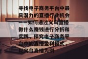 寻找电子商务平台中最具潜力的直播行业机会——如何通过义乌直播做什么赚钱进行分析和实践,探究电子商务平台中的直播盈利模式,以义乌直播为例 寻找电子商务平台中最具潜力的直播行业机会——如何通过义乌直播做什么赚钱进行分析和实践,探究电子商务平台中的直播盈利模式,以义乌直播为例