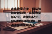 未来流量之争，网站如何把握趋势，赢得流量新纪元，流量新纪元，网站如何洞察趋势，抢占未来流量制高点