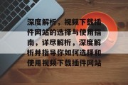 深度解析,视频下载插件网站的选择与使用指南,详尽解析,深度解析并指导你如何选择和使用视频下载插件网站 深度解析,视频下载插件网站的选择与使用指南,详尽解析,深度解析并指导你如何选择和使用视频下载插件网站