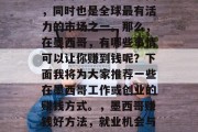 墨西哥是一个美食之国,同时也是全球最有活力的市场之一。那么,在墨西哥,有哪些事情可以让你赚到钱呢?下面我将为大家推荐一些在墨西哥工作或创业的赚钱方式。,墨西哥赚钱好方法,就业机会与创业建议 墨西哥是一个美食之国,同时也是全球最有活力的市场之一。那么,在墨西哥,有哪些事情可以让你赚到钱呢?下面我将为大家推荐一些在墨西哥工作或创业的赚钱方式。,墨西哥赚钱好方法,就业机会与创业建议
