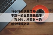 马小玲的创业之路,从零到一的生意赚钱故事,马小玲,从零到一的创业赚钱之旅 马小玲的创业之路,从零到一的生意赚钱故事,马小玲,从零到一的创业赚钱之旅