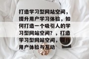 打造学习型网站空间，提升用户学习体验，如何打造一个吸引人的学习型网站空间？，打造学习型网站空间，提升用户体验与互动