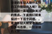 香港的年轻人做什么样的工作赚取收入呢?这个话题一直是社会关注的焦点。下面我们就来探讨一下这个问题。,香港年轻人就业市场的趋势与选择,一份详细的分析 香港的年轻人做什么样的工作赚取收入呢?这个话题一直是社会关注的焦点。下面我们就来探讨一下这个问题。,香港年轻人就业市场的趋势与选择,一份详细的分析