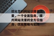 优化您的网站以提高流量,一个全面指南,提升网站流量的全方位指南,优化策略与实践 优化您的网站以提高流量,一个全面指南,提升网站流量的全方位指南,优化策略与实践