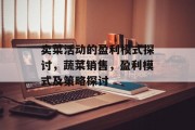卖菜活动的盈利模式探讨,蔬菜销售,盈利模式及策略探讨 卖菜活动的盈利模式探讨,蔬菜销售,盈利模式及策略探讨
