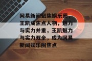 网易新闻聚焦娱乐圈，王凯成焦点人物，魅力与实力并重，王凯魅力与实力双全，成为网易新闻娱乐圈焦点
