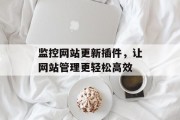 监控网站更新插件,让网站管理更轻松高效 监控网站更新插件,让网站管理更轻松高效