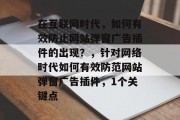 在互联网时代,如何有效防止网站弹窗广告插件的出现?,针对网络时代如何有效防范网站弹窗广告插件,1个关键点 在互联网时代,如何有效防止网站弹窗广告插件的出现?,针对网络时代如何有效防范网站弹窗广告插件,1个关键点
