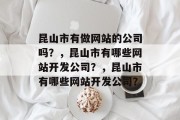 昆山市有做网站的公司吗？，昆山市有哪些网站开发公司？，昆山市有哪些网站开发公司？