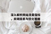 深入解析网站流量指标,关键因素与优化策略 深入解析网站流量指标,关键因素与优化策略