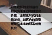 战争地区的金钱游戏,如何为未来创造财富和价值,全球化时代的金钱游戏,战区内的投资策略与未来的财富创造机会 战争地区的金钱游戏,如何为未来创造财富和价值,全球化时代的金钱游戏,战区内的投资策略与未来的财富创造机会