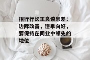 招行行长王良谈息差:边际改善,逐季向好,要保持在同业中领先的地位 招行行长王良谈息差:边际改善,逐季向好,要保持在同业中领先的地位