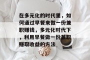 在多元化的时代里,如何通过早餐来做一份兼职赚钱,多元化时代下,利用早餐做一份兼职赚取收益的方法 在多元化的时代里,如何通过早餐来做一份兼职赚钱,多元化时代下,利用早餐做一份兼职赚取收益的方法