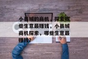 小县城的商机,探索哪些生意最赚钱,小县城商机探索,哪些生意最赚钱? 小县城的商机,探索哪些生意最赚钱,小县城商机探索,哪些生意最赚钱?