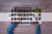 茶生意的盈利之道,从茶叶到财富的转化,茶生意的盈利之道,从茶叶到财富的转化策略 茶生意的盈利之道,从茶叶到财富的转化,茶生意的盈利之道,从茶叶到财富的转化策略