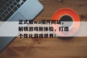正式服wa插件网站,解锁游戏新体验,打造个性化游戏世界! 正式服wa插件网站,解锁游戏新体验,打造个性化游戏世界!
