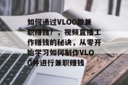 如何通过VLOG做兼职赚钱?,视频直播工作赚钱的秘诀,从零开始学习如何制作VLOG并进行兼职赚钱 如何通过VLOG做兼职赚钱?,视频直播工作赚钱的秘诀,从零开始学习如何制作VLOG并进行兼职赚钱
