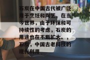 石炭在中国古代被广泛用于烹饪和陶艺。在当今世界，由于环保和可持续性的考虑，石炭的用途也在不断扩大。，石炭，中国古老科技的现代利用
