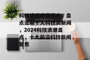 科技浪潮席卷而来，盘点近期十大科技类新闻，2024科技浪潮盘点，十大前沿科技新闻聚焦