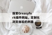 探索Greasyfork插件网站,定制化浏览体验的利器 探索Greasyfork插件网站,定制化浏览体验的利器