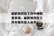 副职如何在工作中赚取更多钱,副职如何在工作中提升收入水平? 副职如何在工作中赚取更多钱,副职如何在工作中提升收入水平?