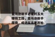 亚马逊新手必看的五大赚钱之路,亚马逊新手指南,成功从这里开始 亚马逊新手必看的五大赚钱之路,亚马逊新手指南,成功从这里开始