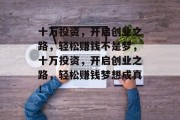 十万投资,开启创业之路,轻松赚钱不是梦,十万投资,开启创业之路,轻松赚钱梦想成真! 十万投资,开启创业之路,轻松赚钱不是梦,十万投资,开启创业之路,轻松赚钱梦想成真!