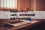 网站WordPress插件,提升网站功能和用户体验的利器 网站WordPress插件,提升网站功能和用户体验的利器