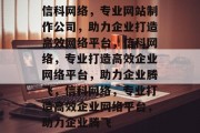 信科网络,专业网站制作公司,助力企业打造高效网络平台,信科网络,专业打造高效企业网络平台,助力企业腾飞,信科网络,专业打造高效企业网络平台,助力企业腾飞 信科网络,专业网站制作公司,助力企业打造高效网络平台,信科网络,专业打造高效企业网络平台,助力企业腾飞,信科网络,专业打造高效企业网络平台,助力企业腾飞