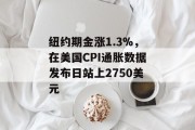 纽约期金涨1.3%,在美国CPI通胀数据发布日站上2750美元 纽约期金涨1.3%,在美国CPI通胀数据发布日站上2750美元