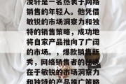 凌轩是一名热衷于网络销售的年轻人。他凭借敏锐的市场洞察力和独特的销售策略,成功地将自家产品推向了广阔的市场。,爆款销售新秀,网络销售者的秘诀在于敏锐的市场洞察力和独特的产品推广策略 凌轩是一名热衷于网络销售的年轻人。他凭借敏锐的市场洞察力和独特的销售策略,成功地将自家产品推向了广阔的市场。,爆款销售新秀,网络销售者的秘诀在于敏锐的市场洞察力和独特的产品推广策略