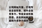 公司网站方案，打造专业企业形象，提升企业竞争力，专业企业形象塑造，企业网站解决方案助力竞争力提升