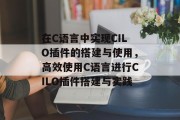 在C语言中实现CILO插件的搭建与使用,高效使用C语言进行CILO插件搭建与实践 在C语言中实现CILO插件的搭建与使用,高效使用C语言进行CILO插件搭建与实践