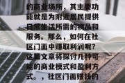 社区门面作为一个常见的商业场所,其主要功能就是为附近居民提供日常生活所需的物品和服务。那么,如何在社区门面中赚取利润呢?这篇文章将探讨几种可能的商业模式和盈利方式。,社区门面赚钱的商业模式与盈利方式 社区门面作为一个常见的商业场所,其主要功能就是为附近居民提供日常生活所需的物品和服务。那么,如何在社区门面中赚取利润呢?这篇文章将探讨几种可能的商业模式和盈利方式。,社区门面赚钱的商业模式与盈利方式