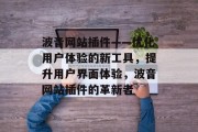 波音网站插件——优化用户体验的新工具,提升用户界面体验,波音网站插件的革新者 波音网站插件——优化用户体验的新工具,提升用户界面体验,波音网站插件的革新者