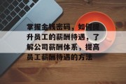 掌握金钱密码,如何提升员工的薪酬待遇,了解公司薪酬体系,提高员工薪酬待遇的方法 掌握金钱密码,如何提升员工的薪酬待遇,了解公司薪酬体系,提高员工薪酬待遇的方法