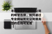 寻找专业网站优化公司的明智选择，如何通过专业网站优化公司提高您的在线可见度