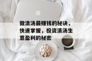 做清汤最赚钱的秘诀,快速掌握,投资清汤生意盈利的秘密 做清汤最赚钱的秘诀,快速掌握,投资清汤生意盈利的秘密