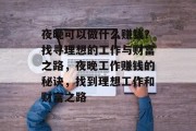 夜晚可以做什么赚钱?找寻理想的工作与财富之路,夜晚工作赚钱的秘诀,找到理想工作和财富之路 夜晚可以做什么赚钱?找寻理想的工作与财富之路,夜晚工作赚钱的秘诀,找到理想工作和财富之路