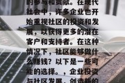 社区的发展离不开居民的参与和贡献。在现代社会中,许多企业也开始重视社区的投资和发展,以获得更多的潜在客户和支持者。在这种情况下,社区能够做什么赚钱?以下是一些可能的选择。,企业投资与社区发展,创造新的商业机会 社区的发展离不开居民的参与和贡献。在现代社会中,许多企业也开始重视社区的投资和发展,以获得更多的潜在客户和支持者。在这种情况下,社区能够做什么赚钱?以下是一些可能的选择。,企业投资与社区发展,创造新的商业机会