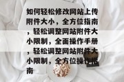 如何轻松修改网站上传附件大小，全方位指南，轻松调整网站附件大小限制，全面操作手册，轻松调整网站附件大小限制，全方位操作指南