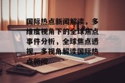 国际热点新闻解读,多维度视角下的全球焦点事件分析,全球焦点透视,多视角解读国际热点新闻 国际热点新闻解读,多维度视角下的全球焦点事件分析,全球焦点透视,多视角解读国际热点新闻