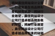 揭秘最佳网站设计公司，打造完美在线品牌形象的秘密武器，揭秘行业翘楚，最佳网站设计公司打造卓越品牌形象的秘籍，揭秘行业翘楚，最佳网站设计公司打造卓越品牌形象的秘籍